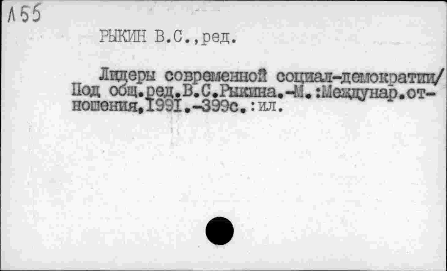 ﻿Л55
РЫКИН В.С.,ред.
Лидеры современной социал-дшократиц/ Под общ.ред.В.С.Рыкина.-М. Шецдунар.отношения, 1991.-399с.: ил.